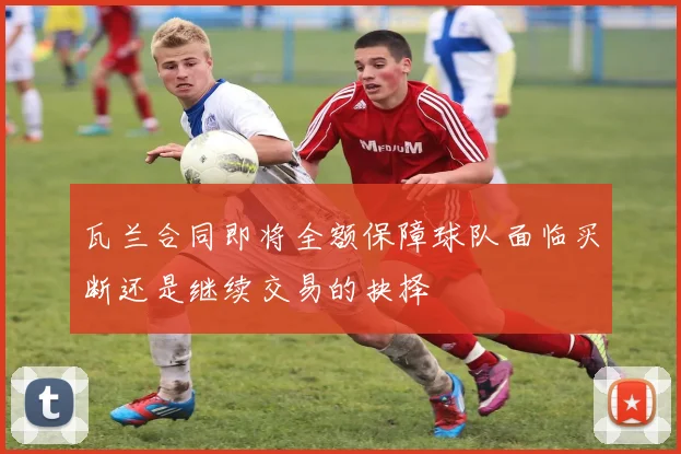 瓦兰合同即将全额保障球队面临买断还是继续交易的抉择