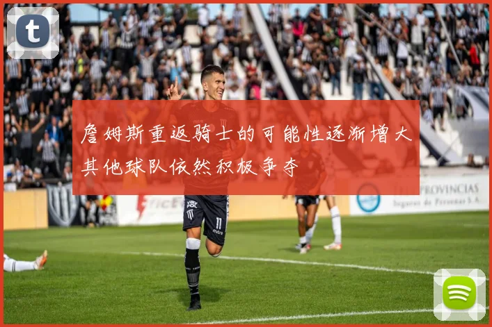 詹姆斯重返骑士的可能性逐渐增大其他球队依然积极争夺