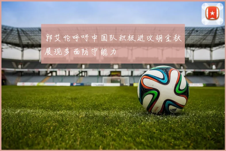 郭艾伦呼吁中国队积极进攻胡金秋展现多面防守能力