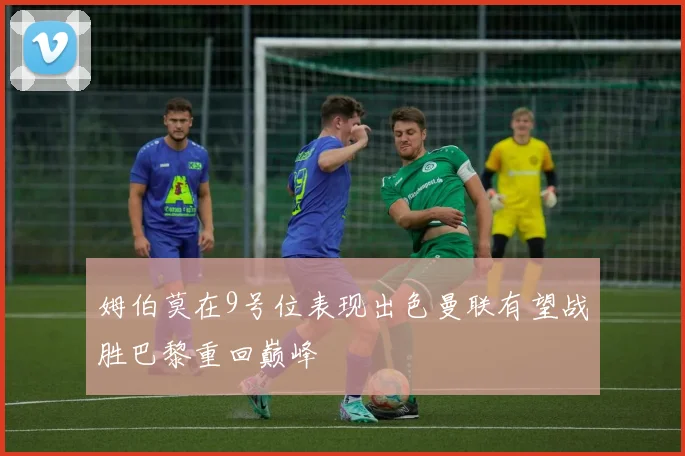 姆伯莫在9号位表现出色曼联有望战胜巴黎重回巅峰