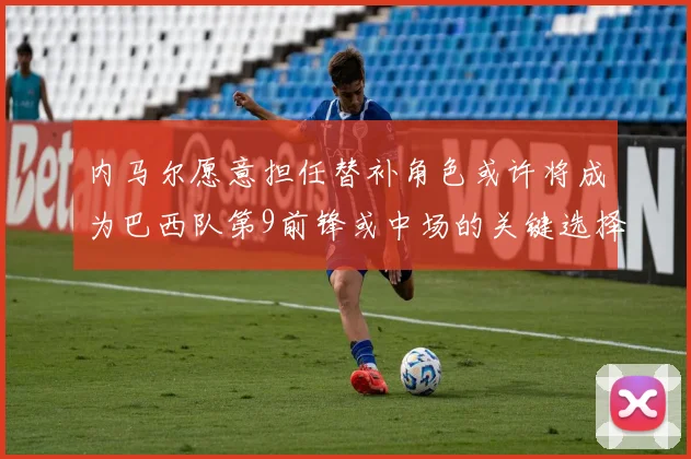 内马尔愿意担任替补角色或许将成为巴西队第9前锋或中场的关键选择