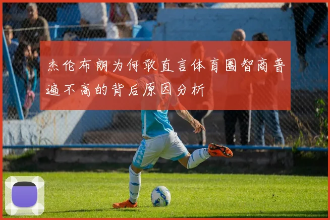 杰伦布朗为何敢直言体育圈智商普遍不高的背后原因分析