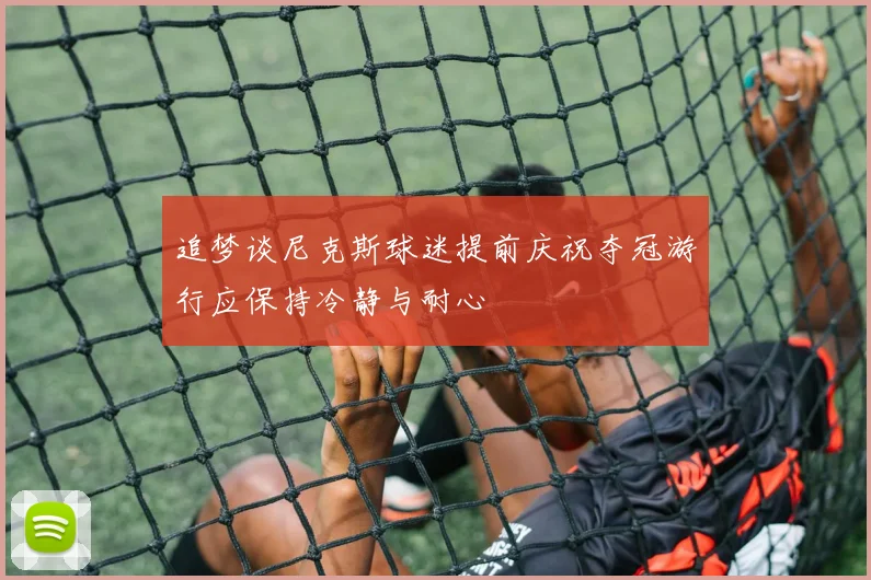 追梦谈尼克斯球迷提前庆祝夺冠游行应保持冷静与耐心