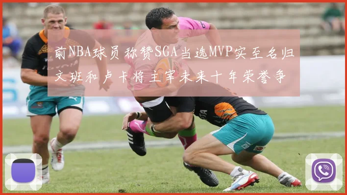 前NBA球员称赞SGA当选MVP实至名归文班和卢卡将主宰未来十年荣誉争夺