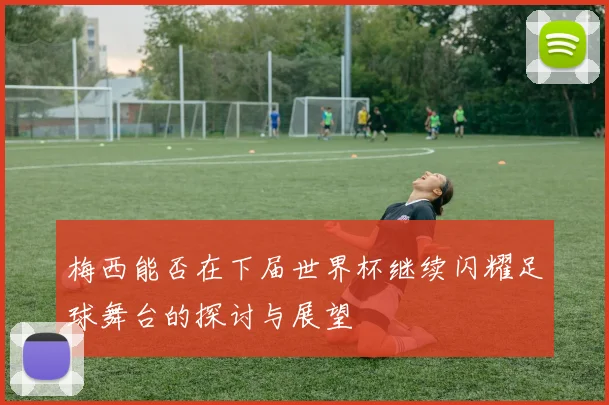 梅西能否在下届世界杯继续闪耀足球舞台的探讨与展望