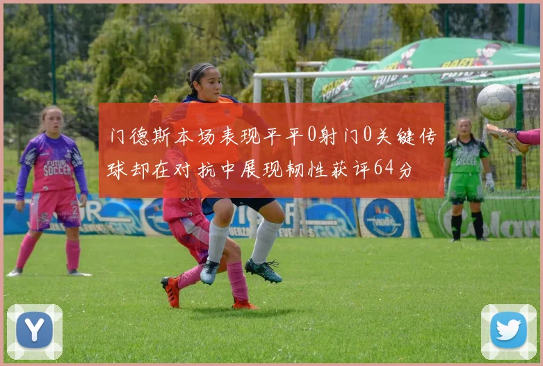 门德斯本场表现平平0射门0关键传球却在对抗中展现韧性获评64分