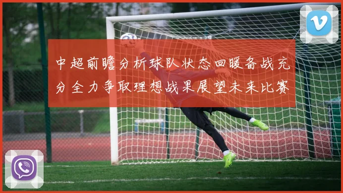 中超前瞻分析球队状态回暖备战充分全力争取理想战果展望未来比赛挑战