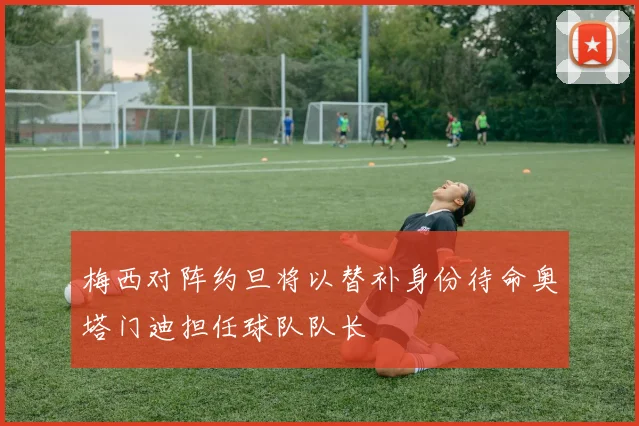 梅西对阵约旦将以替补身份待命奥塔门迪担任球队队长
