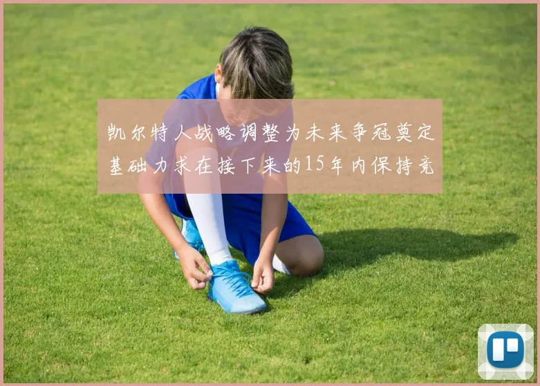 凯尔特人战略调整为未来争冠奠定基础力求在接下来的15年内保持竞争优势