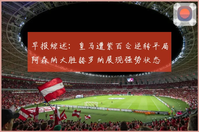 早报综述：皇马遭紫百合逆转平局阿森纳大胜赫罗纳展现强势状态