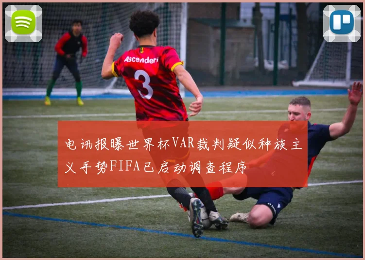 电讯报曝世界杯VAR裁判疑似种族主义手势FIFA已启动调查程序