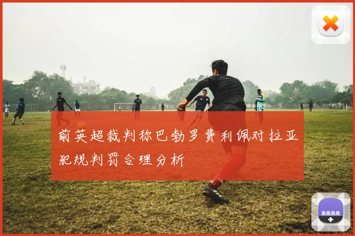 前英超裁判称巴勃罗费利佩对拉亚犯规判罚合理分析