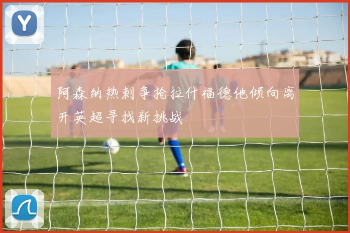 阿森纳热刺争抢拉什福德他倾向离开英超寻找新挑战