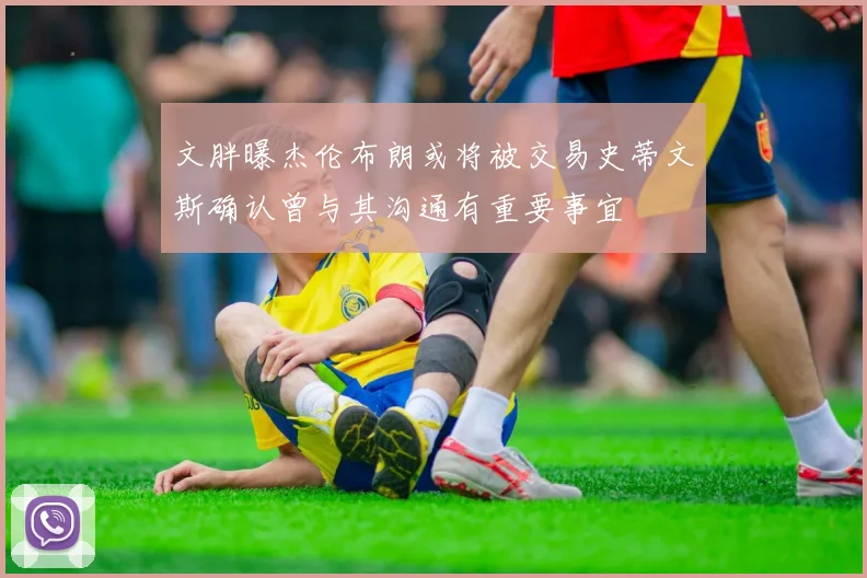 文胖曝杰伦布朗或将被交易史蒂文斯确认曾与其沟通有重要事宜