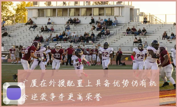 广厦在外援配置上具备优势仍有机会逆袭争夺更高荣誉