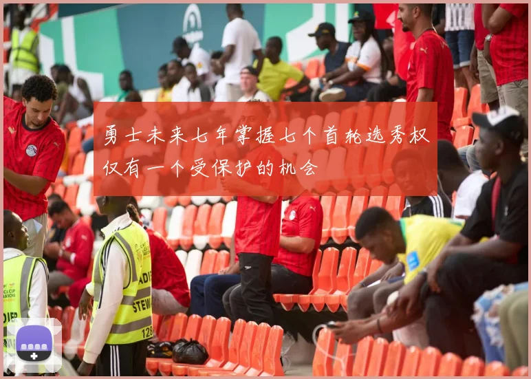 勇士未来七年掌握七个首轮选秀权仅有一个受保护的机会