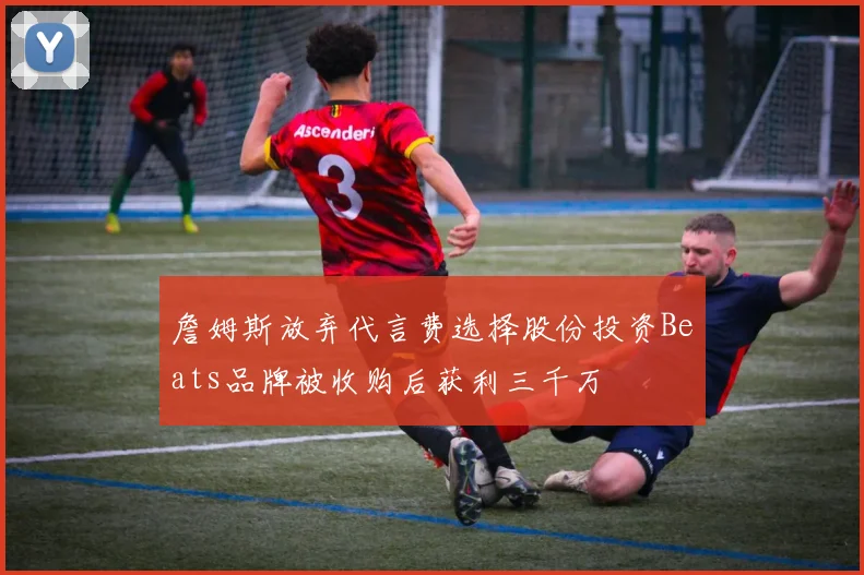 詹姆斯放弃代言费选择股份投资Beats品牌被收购后获利三千万
