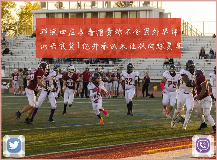邓顿回应吝啬指责称不会因外界评论而浪费1亿并承认未让双向球员客场是失误