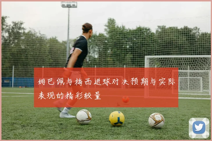姆巴佩与梅西进球对决预期与实际表现的精彩较量