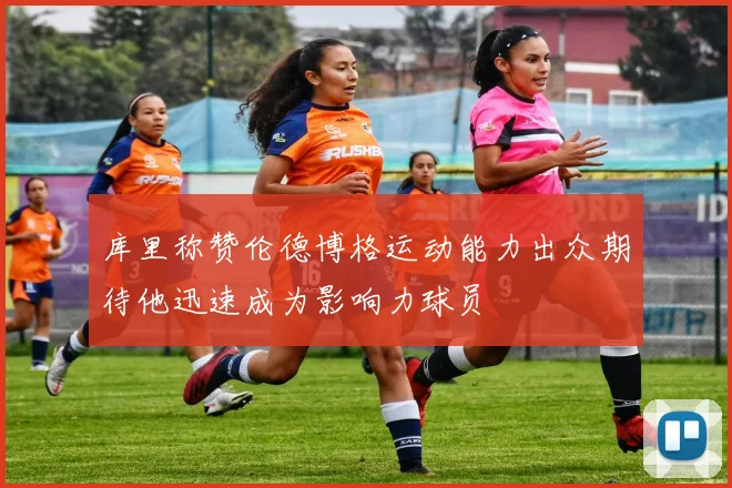库里称赞伦德博格运动能力出众期待他迅速成为影响力球员