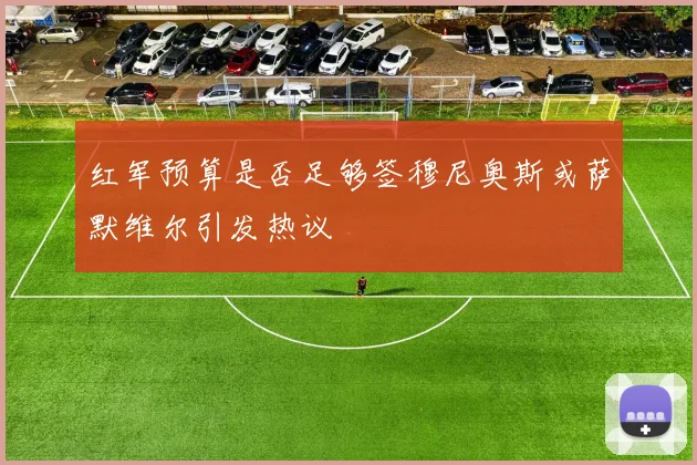 红军预算是否足够签穆尼奥斯或萨默维尔引发热议