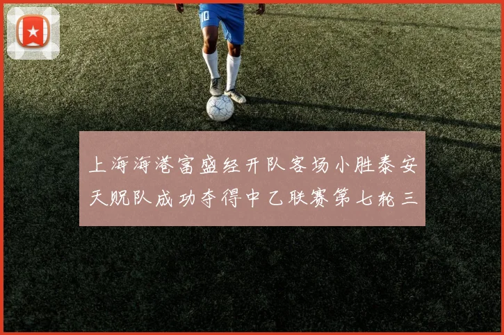 上海海港富盛经开队客场小胜泰安天贶队成功夺得中乙联赛第七轮三分